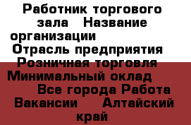 Работник торгового зала › Название организации ­ Team PRO 24 › Отрасль предприятия ­ Розничная торговля › Минимальный оклад ­ 25 000 - Все города Работа » Вакансии   . Алтайский край